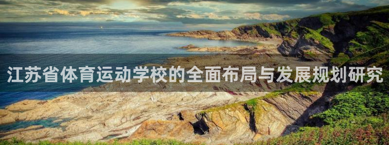 球王会体育：江苏省体育运动学校的全面布局与发展规划研究