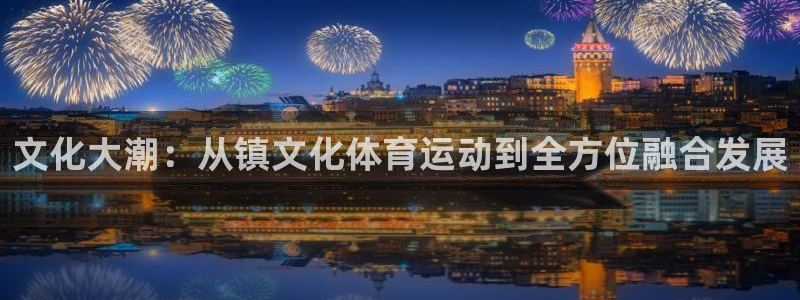球王会体育：文化大潮：从镇文化体育运动到全方位融合发展