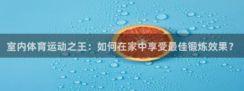 球王会体育：室内体育运动之王：如何在家中享受最佳锻炼效果？