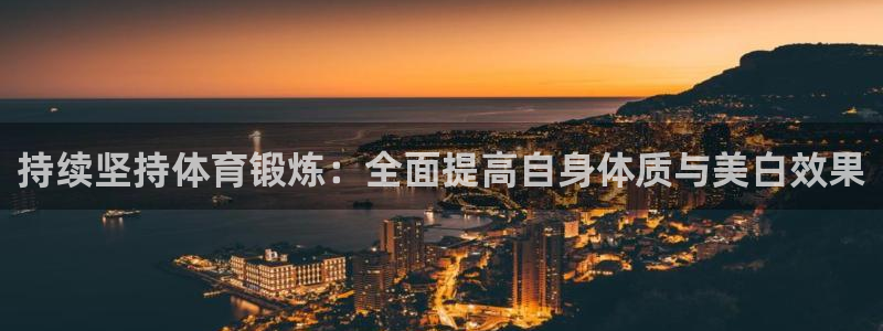 球王会体育：持续坚持体育锻炼：全面提高自身体质与美白效果