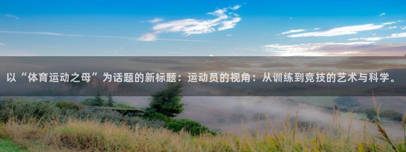 球王会体育：以“体育运动之母”为话题的新标题：运动员的视角：从训练到竞技的艺术与科学。